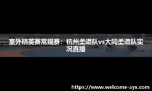 室外精英赛常规赛：杭州柔道队vs大同柔道队实况直播