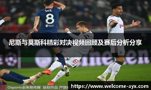 尼斯与莫斯科精彩对决视频回顾及赛后分析分享