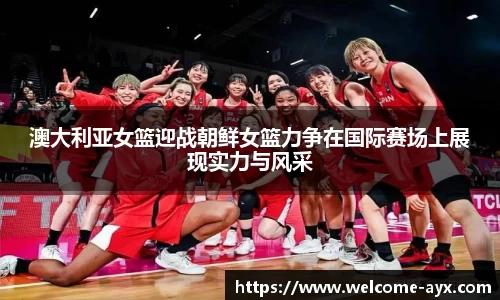 澳大利亚女篮迎战朝鲜女篮力争在国际赛场上展现实力与风采